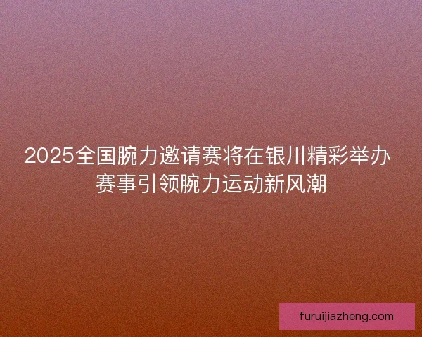 2025全国腕力邀请赛将在银川精彩举办 赛事引领腕力运动新风潮