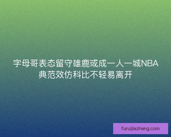 字母哥表态留守雄鹿或成一人一城NBA典范效仿科比不轻易离开
