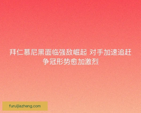 拜仁慕尼黑面临强敌崛起 对手加速追赶争冠形势愈加激烈
