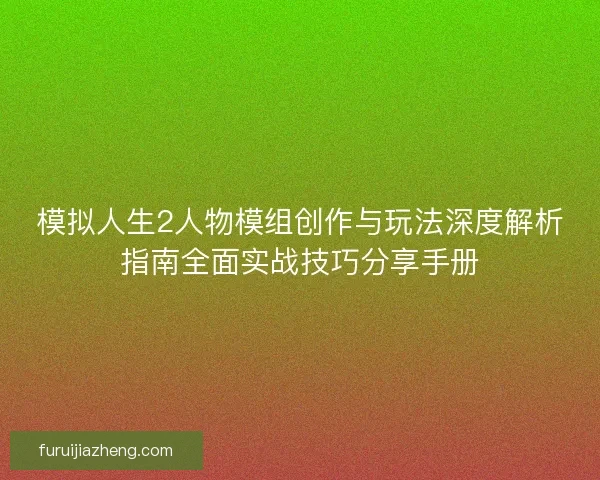 模拟人生2人物模组创作与玩法深度解析指南全面实战技巧分享手册